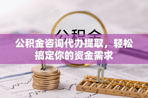 安仁公积金咨询代办提取，轻松搞定你的资金需求