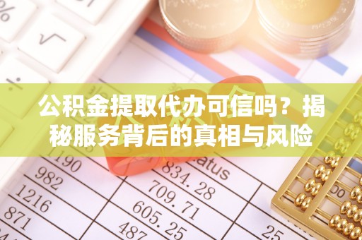 安仁公积金提取代办可信吗？揭秘服务背后的真相与风险