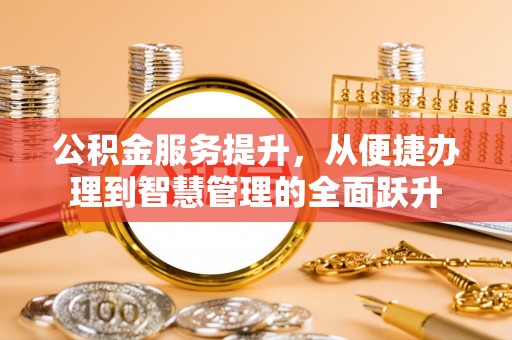安仁公积金服务提升，从便捷办理到智慧管理的全面跃升