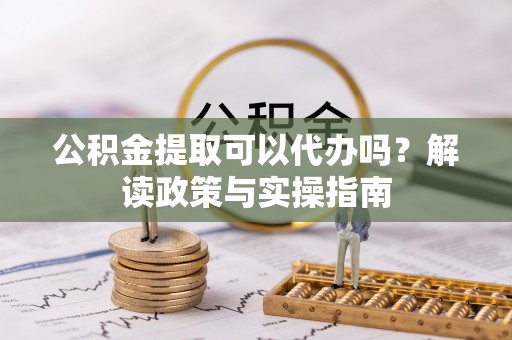 安仁公积金提取可以代办吗？解读政策与实操指南