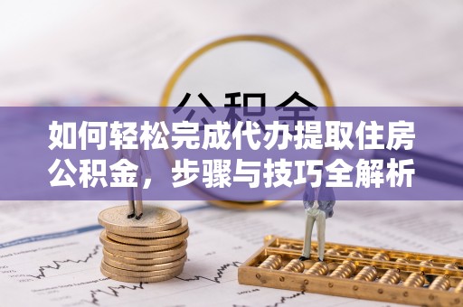 安仁如何轻松完成代办提取住房公积金，步骤与技巧全解析