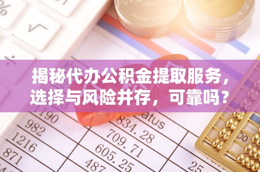 安仁揭秘代办公积金提取服务，选择与风险并存，可靠吗？