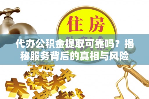 安仁代办公积金提取可靠吗？揭秘服务背后的真相与风险
