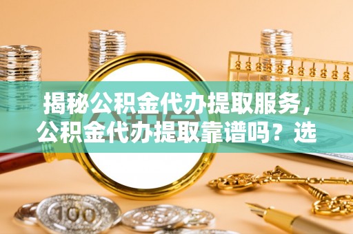 安仁揭秘公积金代办提取服务，公积金代办提取靠谱吗？选择需谨慎