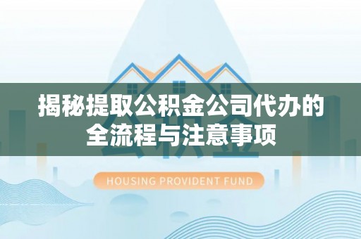 安仁揭秘提取公积金公司代办的全流程与注意事项
