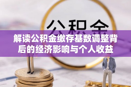 安仁解读公积金缴存基数调整背后的经济影响与个人收益