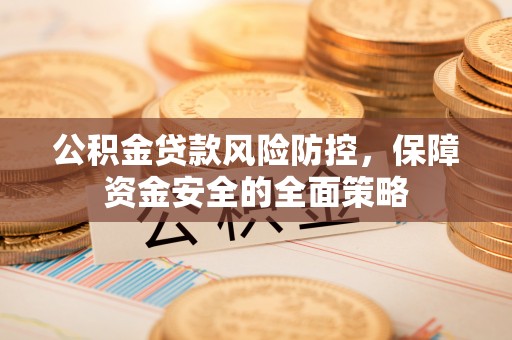 安仁公积金贷款风险防控，保障资金安全的全面策略
