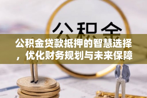 安仁公积金贷款抵押的智慧选择，优化财务规划与未来保障