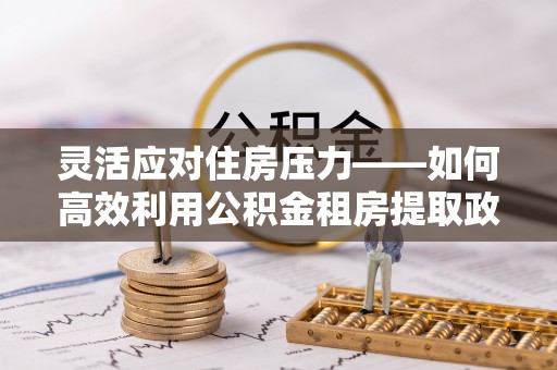 安仁灵活应对住房压力——如何高效利用公积金租房提取政策