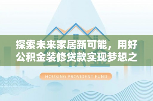 安仁探索未来家居新可能，用好公积金装修贷款实现梦想之家