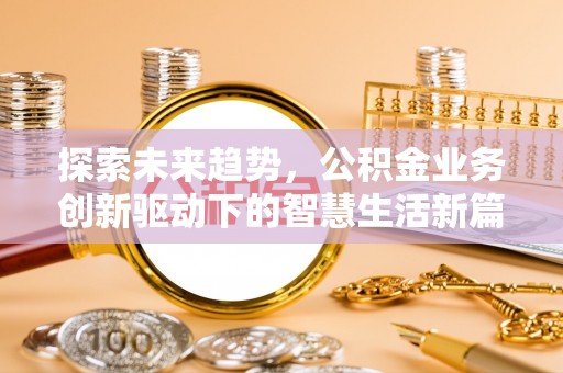 安仁探索未来趋势，公积金业务创新驱动下的智慧生活新篇章