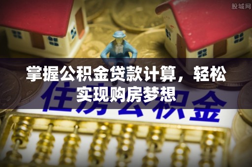 安仁掌握公积金贷款计算，轻松实现购房梦想
