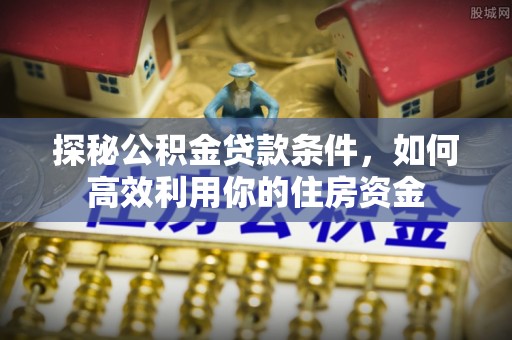 安仁探秘公积金贷款条件，如何高效利用你的住房资金
