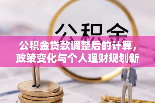 安仁公积金贷款调整后的计算，政策变化与个人理财规划新思路