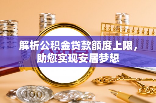 安仁解析公积金贷款额度上限，助您实现安居梦想