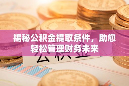 安仁揭秘公积金提取条件，助您轻松管理财务未来