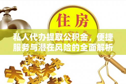 安仁私人代办提取公积金，便捷服务与潜在风险的全面解析