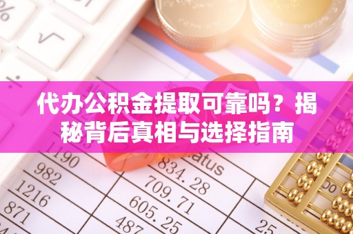 安仁代办公积金提取可靠吗？揭秘背后真相与选择指南