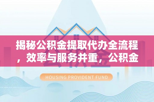 安仁揭秘公积金提取代办全流程，效率与服务并重，公积金提取代办要多久不再是难题