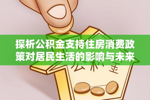 安仁探析公积金支持住房消费政策对居民生活的影响与未来展望