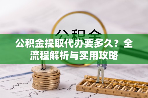 安仁公积金提取代办要多久？全流程解析与实用攻略