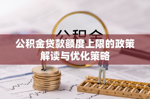 安仁公积金贷款额度上限的政策解读与优化策略
