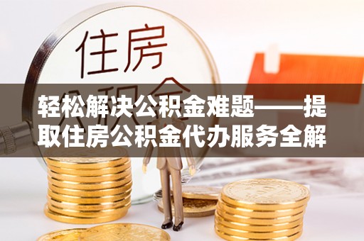 安仁轻松解决公积金难题——提取住房公积金代办服务全解析