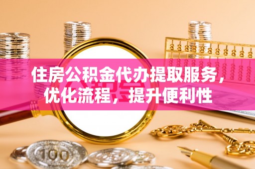 安仁住房公积金代办提取服务，优化流程，提升便利性