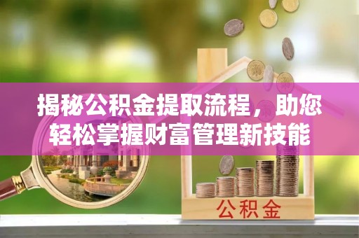 安仁揭秘公积金提取流程，助您轻松掌握财富管理新技能