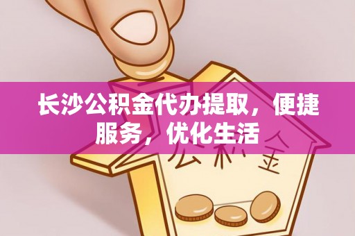 安仁长沙公积金代办提取，便捷服务，优化生活
