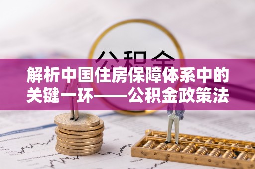 安仁解析中国住房保障体系中的关键一环——公积金政策法规的演变与影响