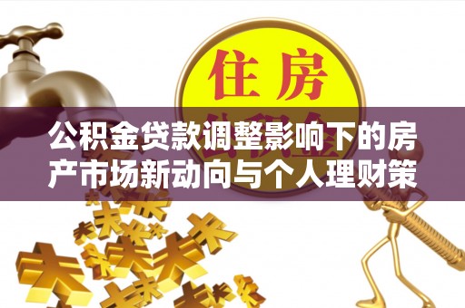 安仁公积金贷款调整影响下的房产市场新动向与个人理财策略