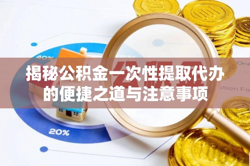 安仁揭秘公积金一次性提取代办的便捷之道与注意事项