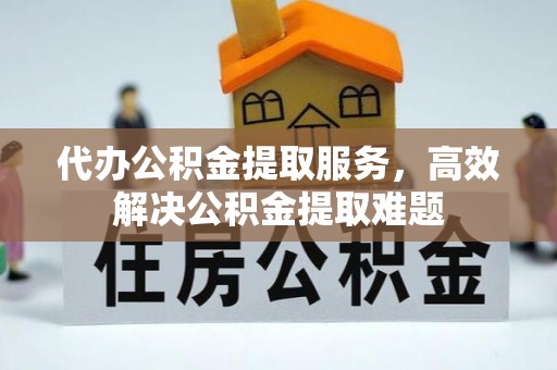 安仁代办公积金提取服务，高效解决公积金提取难题