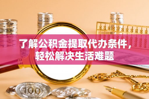 安仁了解公积金提取代办条件，轻松解决生活难题