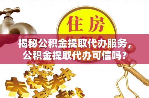 安仁揭秘公积金提取代办服务，公积金提取代办可信吗？
