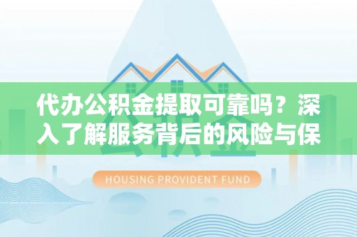安仁代办公积金提取可靠吗？深入了解服务背后的风险与保障