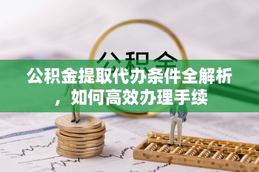 安仁公积金提取代办条件全解析，如何高效办理手续