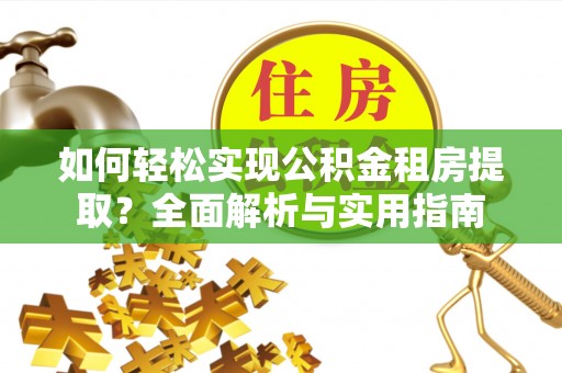 安仁如何轻松实现公积金租房提取？全面解析与实用指南