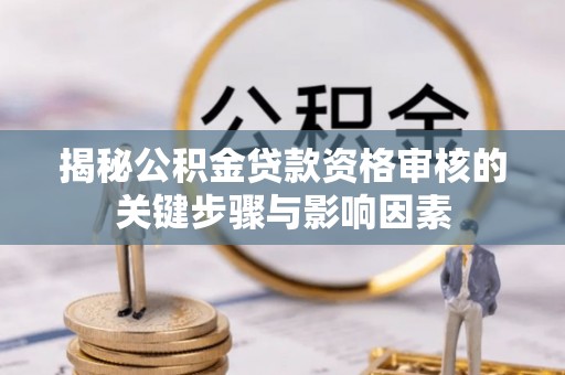 安仁揭秘公积金贷款资格审核的关键步骤与影响因素
