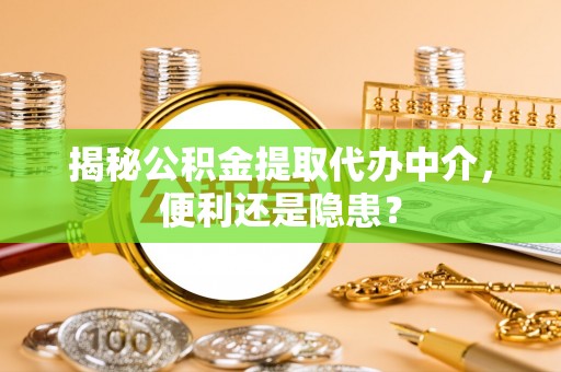 安仁揭秘公积金提取代办中介，便利还是隐患？