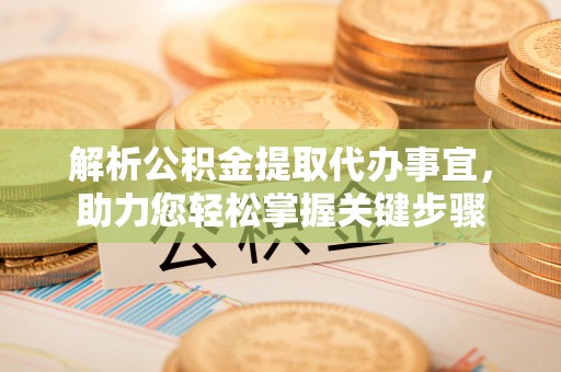 安仁解析公积金提取代办事宜，助力您轻松掌握关键步骤