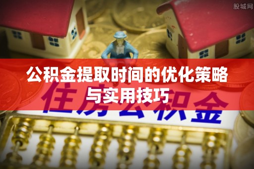 安仁公积金提取时间的优化策略与实用技巧