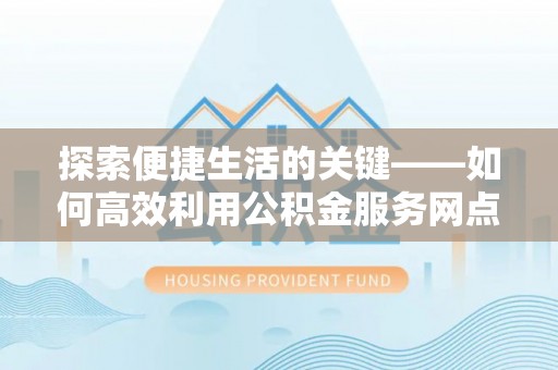 安仁探索便捷生活的关键——如何高效利用公积金服务网点查询功能