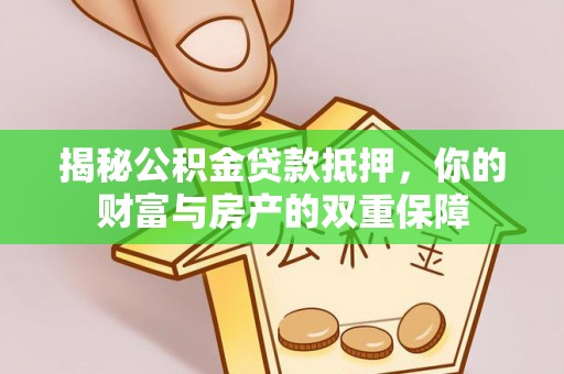 安仁揭秘公积金贷款抵押，你的财富与房产的双重保障