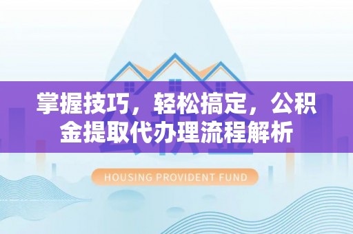 安仁掌握技巧，轻松搞定，公积金提取代办理流程解析
