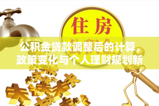 安仁公积金贷款调整后的计算，政策变化与个人理财规划新方向