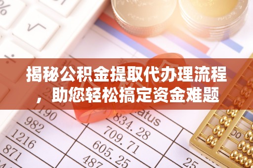 安仁揭秘公积金提取代办理流程，助您轻松搞定资金难题