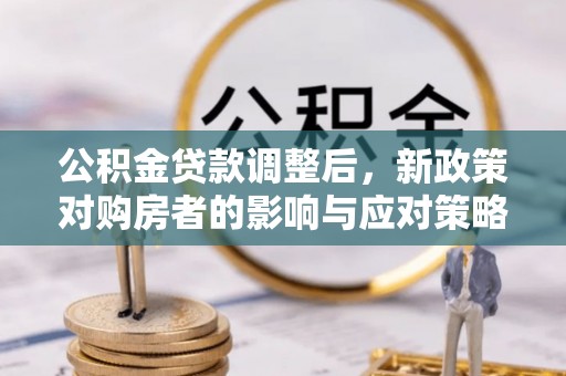 安仁公积金贷款调整后，新政策对购房者的影响与应对策略