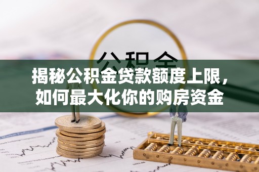 安仁揭秘公积金贷款额度上限，如何最大化你的购房资金